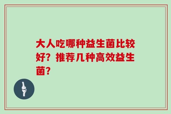 大人吃哪种益生菌比较好?推荐几种高效益生菌? 大人吃哪种益生菌比较好?推荐几种高效益生菌?