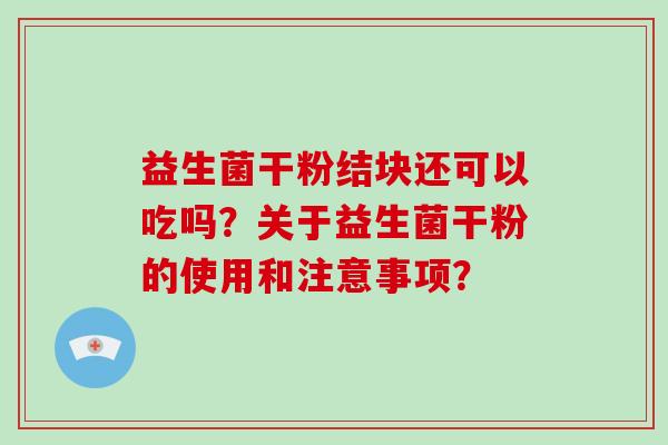 益生菌干粉结块还可以吃吗？关于益生菌干粉的使用和注意事项？