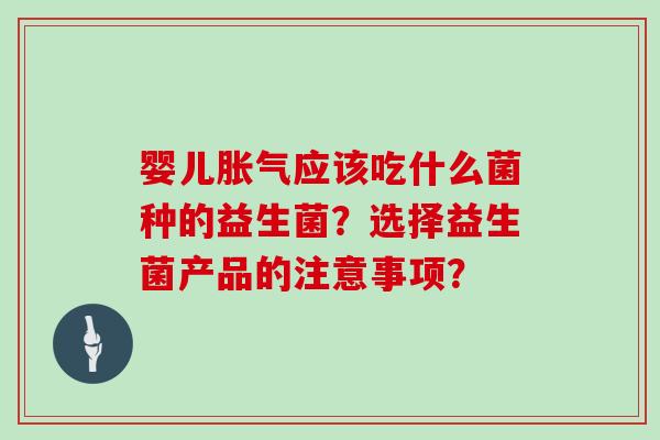 婴儿胀气应该吃什么菌种的益生菌？选择益生菌产品的注意事项？