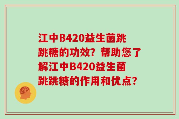 江中B420益生菌跳跳糖的功效？帮助您了解江中B420益生菌跳跳糖的作用和优点？