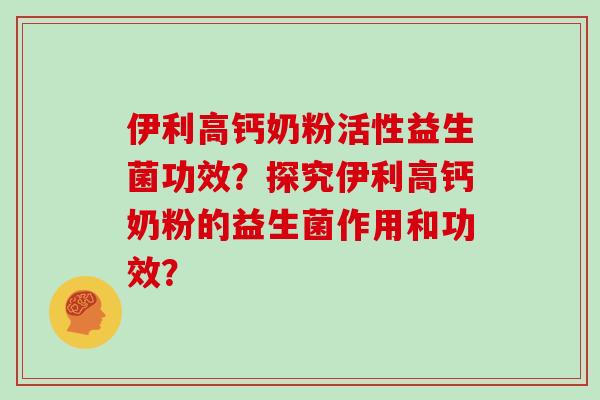 伊利高钙奶粉活性益生菌功效?探究伊利高钙奶粉的益生菌作用和功效? 伊利高钙奶粉活性益生菌功效?探究伊利高钙奶粉的益生菌作用和功效?
