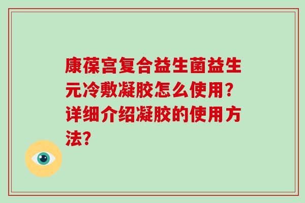 康葆宫复合益生菌益生元冷敷凝胶怎么使用？详细介绍凝胶的使用方法？