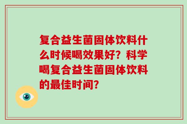 复合益生菌固体饮料什么时候喝效果好？科学喝复合益生菌固体饮料的最佳时间？