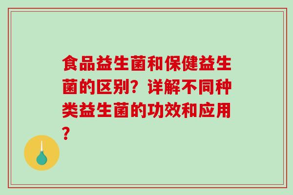 食品益生菌和保健益生菌的区别？详解不同种类益生菌的功效和应用？