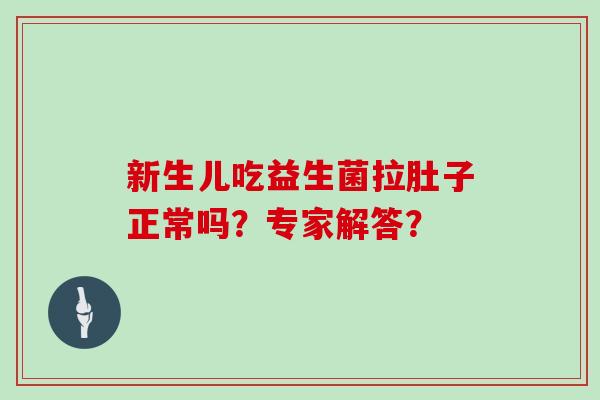 新生儿吃益生菌拉肚子正常吗？专家解答？