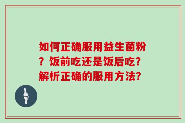 如何正确服用益生菌粉？饭前吃还是饭后吃？解析正确的服用方法？