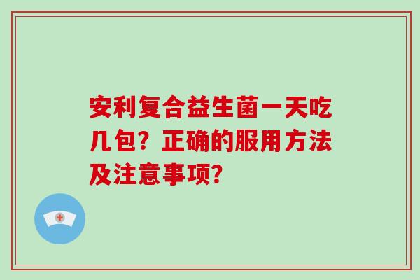 安利复合益生菌一天吃几包？正确的服用方法及注意事项？