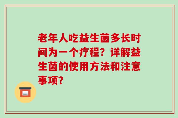 老年人吃益生菌多长时间为一个疗程？详解益生菌的使用方法和注意事项？