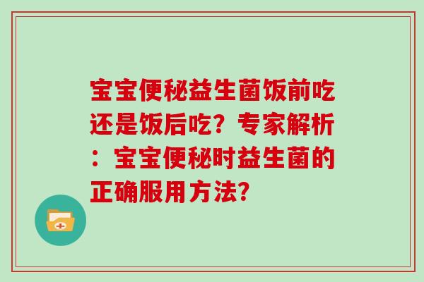 宝宝益生菌饭前吃还是饭后吃?专家解析:宝宝时益生菌的正确服用方法? 宝宝益生菌饭前吃还是饭后吃?专家解析:宝宝时益生菌的正确服用方法?