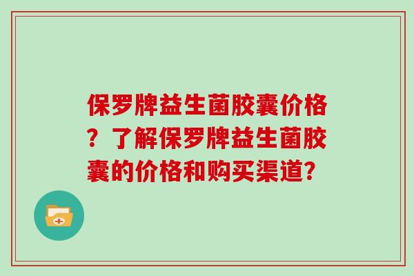 保罗牌益生菌胶囊价格？了解保罗牌益生菌胶囊的价格和购买渠道？