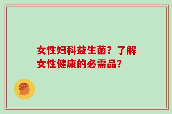 女性妇科益生菌？了解女性健康的必需品？