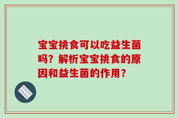 宝宝挑食可以吃益生菌吗?解析宝宝挑食的原因和益生菌的作用? 宝宝挑食可以吃益生菌吗?解析宝宝挑食的原因和益生菌的作用?