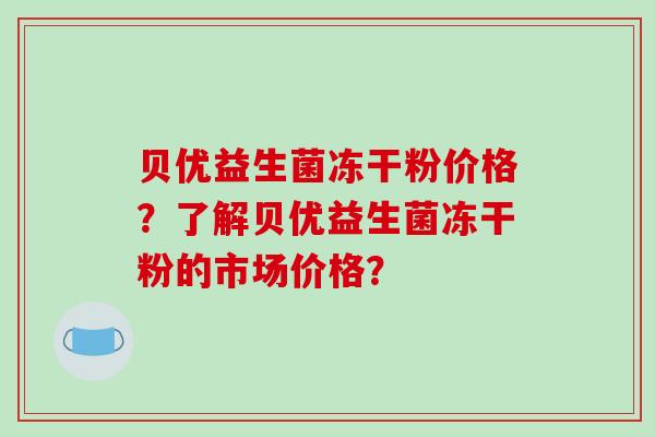 贝优益生菌冻干粉价格？了解贝优益生菌冻干粉的市场价格？