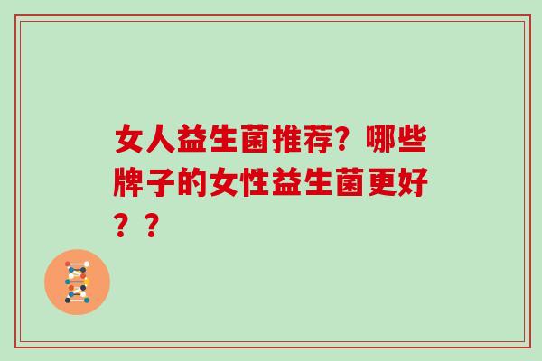 女人益生菌推荐?哪些牌子的女性益生菌更好?? 女人益生菌推荐?哪些牌子的女性益生菌更好??