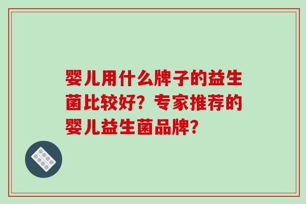 婴儿用什么牌子的益生菌比较好？专家推荐的婴儿益生菌品牌？