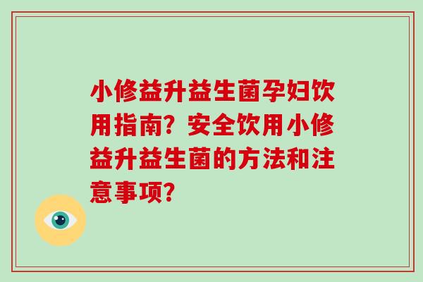 小修益升益生菌孕妇饮用指南？安全饮用小修益升益生菌的方法和注意事项？