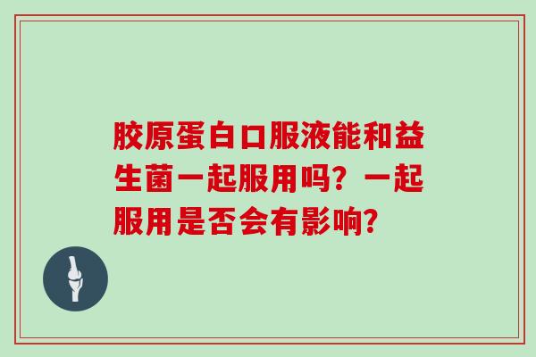 胶原蛋白口服液能和益生菌一起服用吗?一起服用是否会有影响? 胶原蛋白口服液能和益生菌一起服用吗?一起服用是否会有影响?