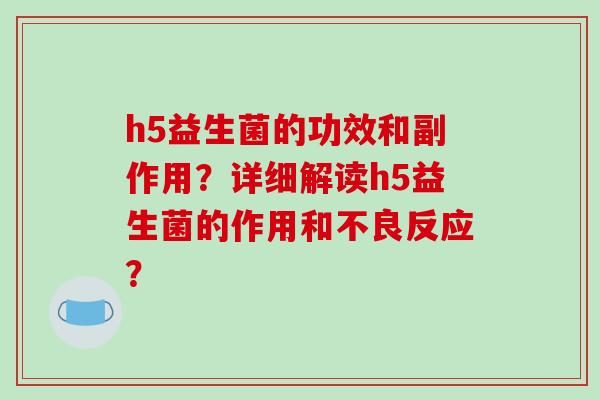 h5益生菌的功效和副作用？详细解读h5益生菌的作用和不良反应？