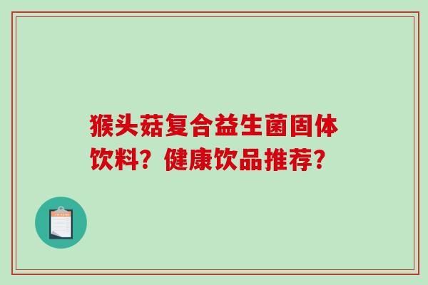 猴头菇复合益生菌固体饮料?健康饮品推荐? 猴头菇复合益生菌固体饮料?健康饮品推荐?