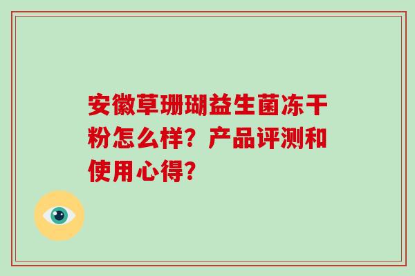 安徽草珊瑚益生菌冻干粉怎么样?产品评测和使用心得? 安徽草珊瑚益生菌冻干粉怎么样?产品评测和使用心得?