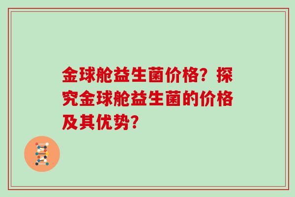 金球舱益生菌价格？探究金球舱益生菌的价格及其优势？
