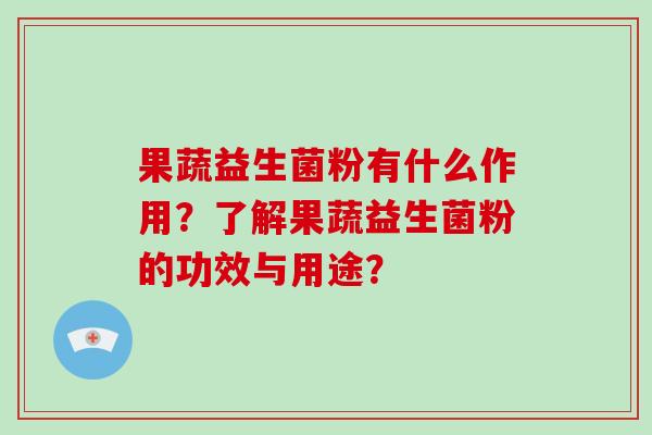 果蔬益生菌粉有什么作用?了解果蔬益生菌粉的功效与用途? 果蔬益生菌粉有什么作用?了解果蔬益生菌粉的功效与用途?
