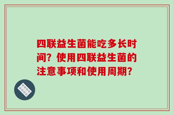 四联益生菌能吃多长时间？使用四联益生菌的注意事项和使用周期？