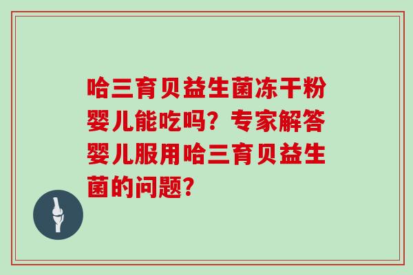 哈三育贝益生菌冻干粉婴儿能吃吗？专家解答婴儿服用哈三育贝益生菌的问题？