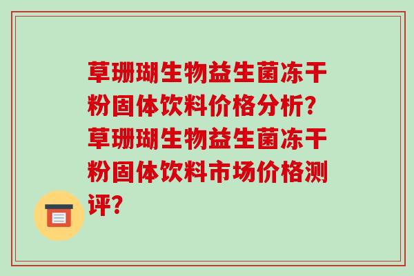 草珊瑚生物益生菌冻干粉固体饮料价格分析?草珊瑚生物益生菌冻干粉固体饮料市场价格测评? 草珊瑚生物益生菌冻干粉固体饮料价格分析?草珊瑚生物益生菌冻干粉固体饮料市场价格测评?