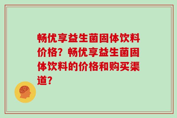 畅优享益生菌固体饮料价格？畅优享益生菌固体饮料的价格和购买渠道？