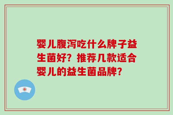 婴儿腹泻吃什么牌子益生菌好？推荐几款适合婴儿的益生菌品牌？
