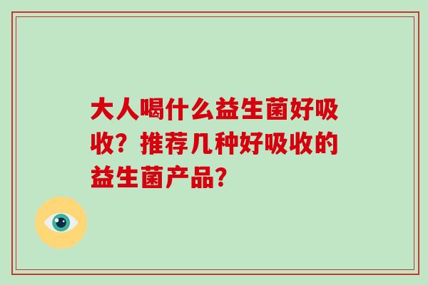 大人喝什么益生菌好吸收?推荐几种好吸收的益生菌产品? 大人喝什么益生菌好吸收?推荐几种好吸收的益生菌产品?