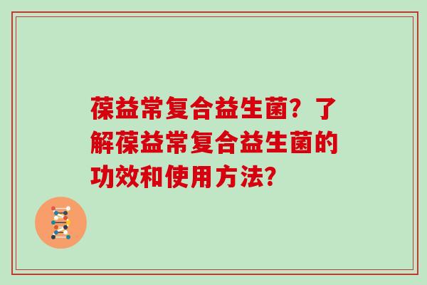葆益常复合益生菌？了解葆益常复合益生菌的功效和使用方法？