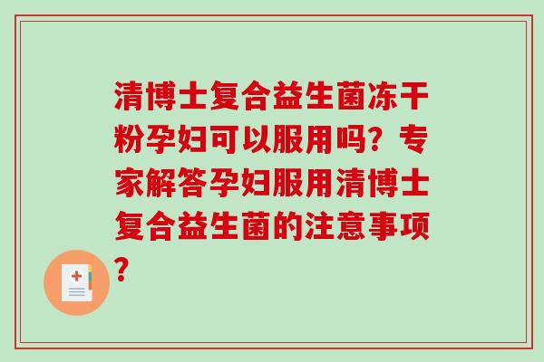 清博士复合益生菌冻干粉孕妇可以服用吗？专家解答孕妇服用清博士复合益生菌的注意事项？