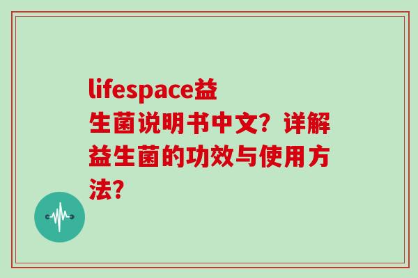 lifespace益生菌说明书中文？详解益生菌的功效与使用方法？