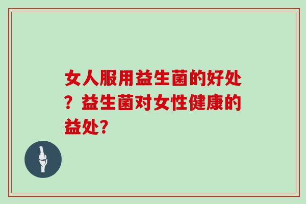 女人服用益生菌的好处？益生菌对女性健康的益处？