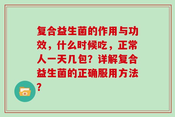 复合益生菌的作用与功效,什么时候吃,正常人一天几包?详解复合益生菌的正确服用方法? 复合益生菌的作用与功效,什么时候吃,正常人一天几包?详解复合益生菌的正确服用方法?