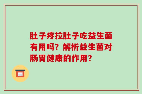 肚子疼拉肚子吃益生菌有用吗?解析益生菌对肠胃健康的作用? 肚子疼拉肚子吃益生菌有用吗?解析益生菌对肠胃健康的作用?