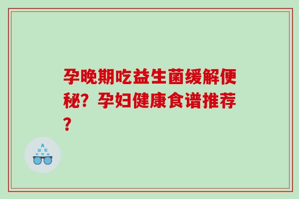 孕晚期吃益生菌缓解?孕妇健康食谱推荐? 孕晚期吃益生菌缓解?孕妇健康食谱推荐?