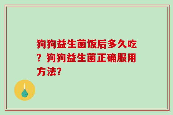 狗狗益生菌饭后多久吃?狗狗益生菌正确服用方法? 狗狗益生菌饭后多久吃?狗狗益生菌正确服用方法?