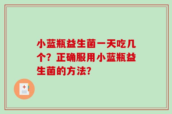 小蓝瓶益生菌一天吃几个?正确服用小蓝瓶益生菌的方法? 小蓝瓶益生菌一天吃几个?正确服用小蓝瓶益生菌的方法?