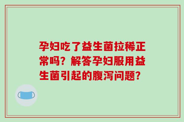 孕妇吃了益生菌拉稀正常吗？解答孕妇服用益生菌引起的腹泻问题？