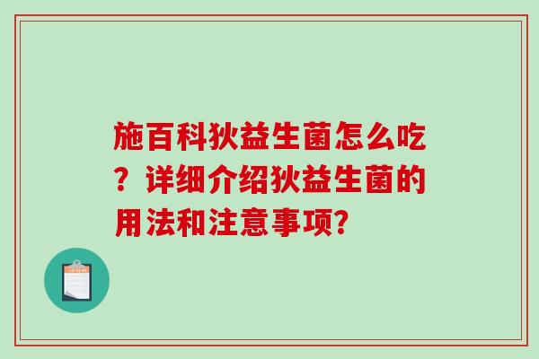 施百科狄益生菌怎么吃?详细介绍狄益生菌的用法和注意事项? 施百科狄益生菌怎么吃?详细介绍狄益生菌的用法和注意事项?