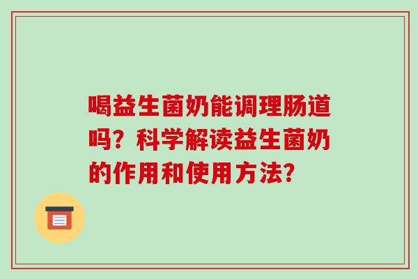 喝益生菌奶能调理肠道吗？科学解读益生菌奶的作用和使用方法？