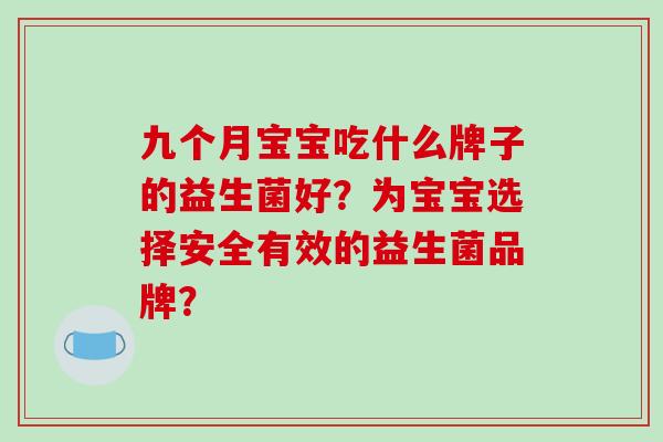 九个月宝宝吃什么牌子的益生菌好？为宝宝选择安全有效的益生菌品牌？