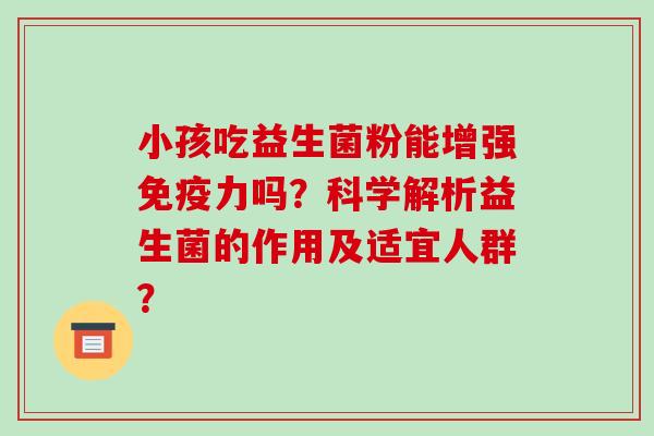 小孩吃益生菌粉能增强免疫力吗？科学解析益生菌的作用及适宜人群？