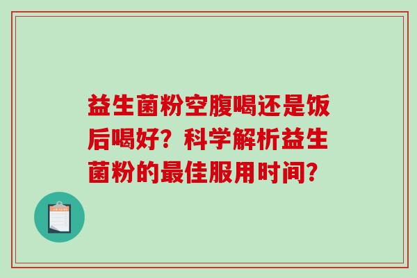 益生菌粉空腹喝还是饭后喝好？科学解析益生菌粉的最佳服用时间？