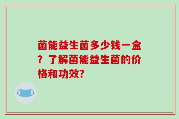 菌能益生菌多少钱一盒？了解菌能益生菌的价格和功效？