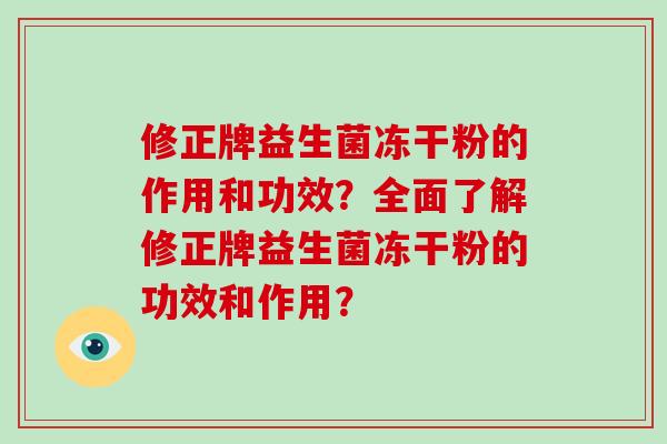 修正牌益生菌冻干粉的作用和功效？全面了解修正牌益生菌冻干粉的功效和作用？