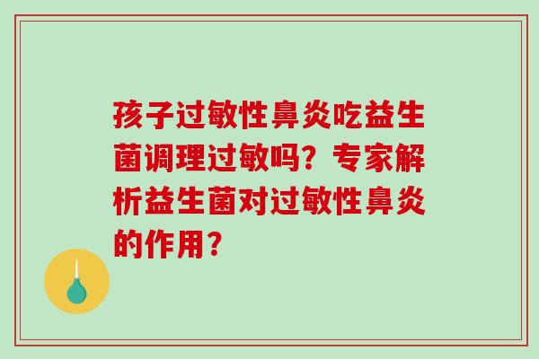 孩子过敏性鼻炎吃益生菌调理过敏吗？专家解析益生菌对过敏性鼻炎的作用？